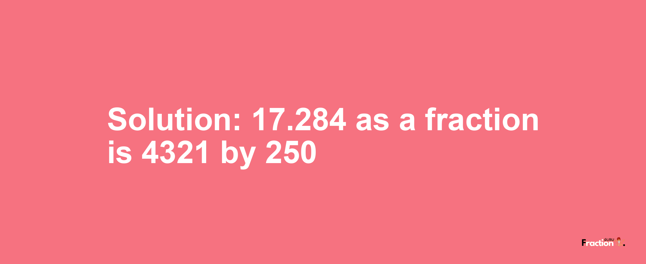 Solution:17.284 as a fraction is 4321/250
